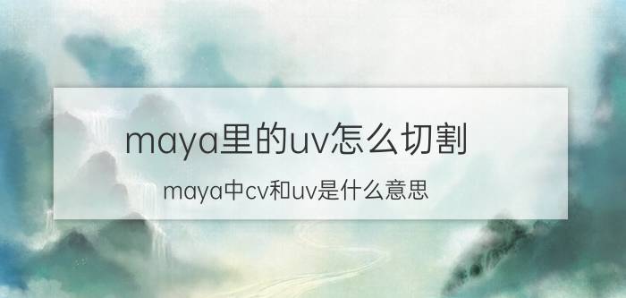 maya里的uv怎么切割 maya中cv和uv是什么意思？